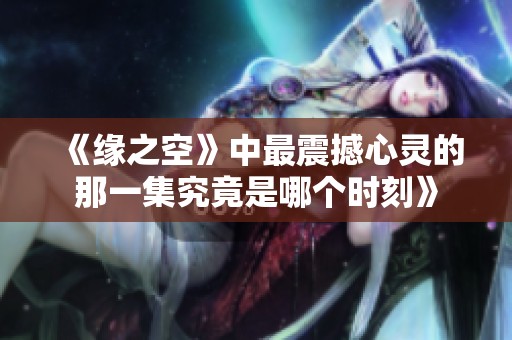 《缘之空》中最震撼心灵的那一集究竟是哪个时刻》