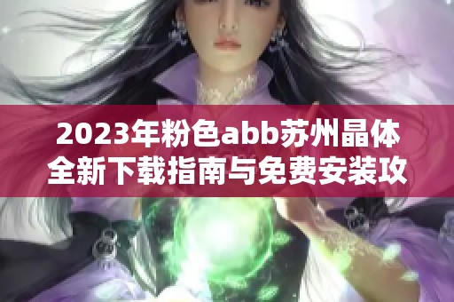2023年粉色abb苏州晶体全新下载指南与免费安装攻略