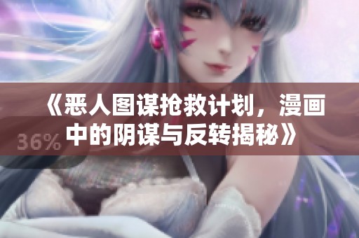 《恶人图谋抢救计划，漫画中的阴谋与反转揭秘》