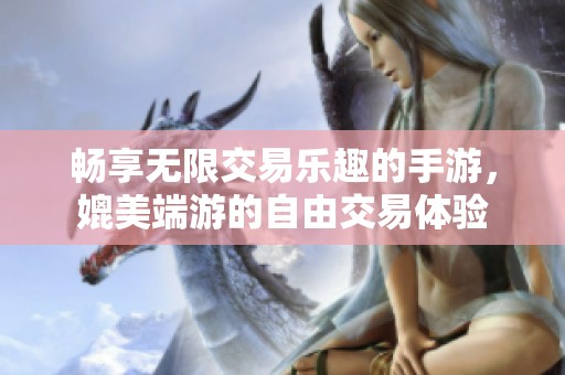 畅享无限交易乐趣的手游，媲美端游的自由交易体验