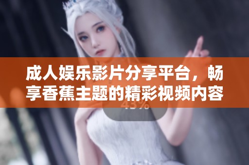 成人娱乐影片分享平台，畅享香蕉主题的精彩视频内容