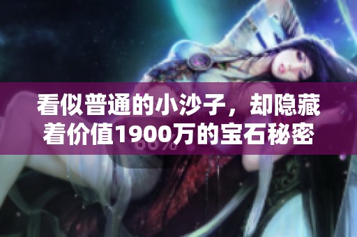 看似普通的小沙子，却隐藏着价值1900万的宝石秘密