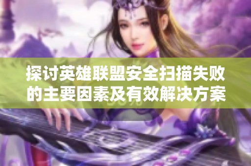 探讨英雄联盟安全扫描失败的主要因素及有效解决方案