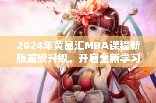 2024年黄品汇MBA课程新版重磅升级，开启全新学习之旅