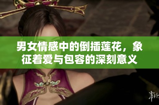 男女情感中的倒插莲花，象征着爱与包容的深刻意义