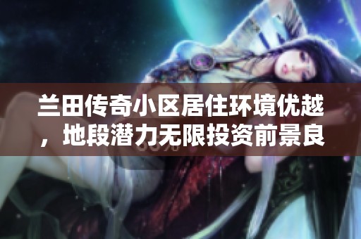 兰田传奇小区居住环境优越，地段潜力无限投资前景良好