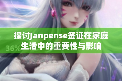 探讨Janpense签证在家庭生活中的重要性与影响