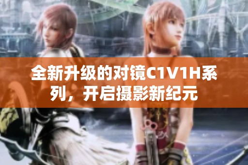 全新升级的对镜C1V1H系列，开启摄影新纪元