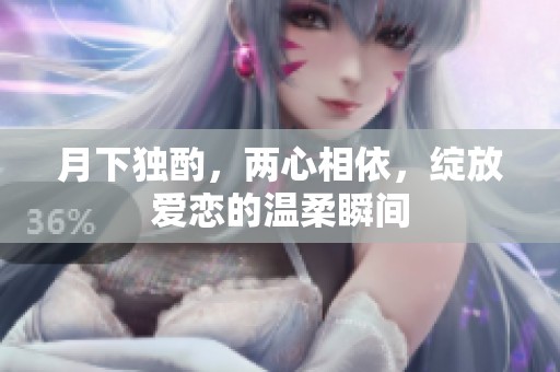 月下独酌，两心相依，绽放爱恋的温柔瞬间