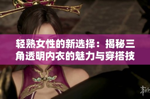 轻熟女性的新选择：揭秘三角透明内衣的魅力与穿搭技巧