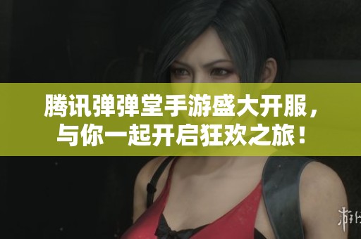 腾讯弹弹堂手游盛大开服，与你一起开启狂欢之旅！