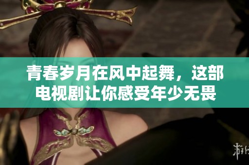 青春岁月在风中起舞，这部电视剧让你感受年少无畏