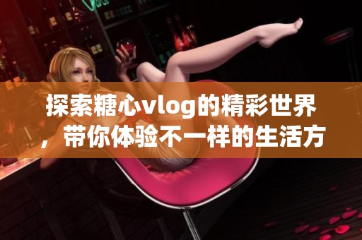 探索糖心vlog的精彩世界，带你体验不一样的生活方式