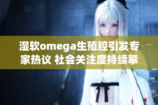 湿软omega生殖腔引发专家热议 社会关注度持续攀升