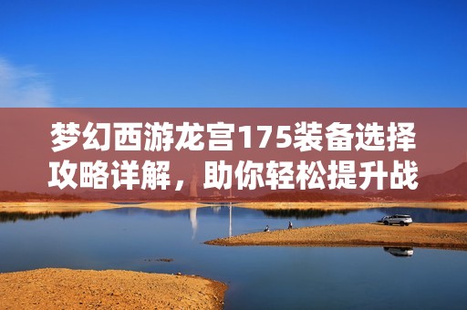 梦幻西游龙宫175装备选择攻略详解，助你轻松提升战力