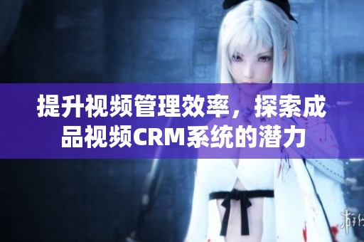 提升视频管理效率，探索成品视频CRM系统的潜力