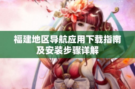 福建地区导航应用下载指南及安装步骤详解