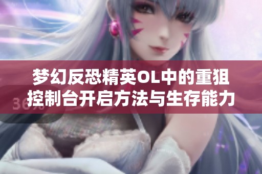梦幻反恐精英OL中的重狙控制台开启方法与生存能力提升技巧探讨