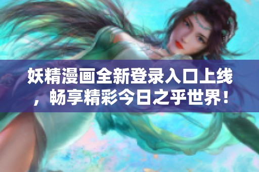 妖精漫画全新登录入口上线，畅享精彩今日之乎世界！