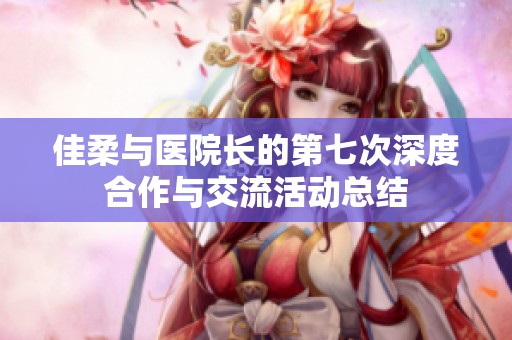 佳柔与医院长的第七次深度合作与交流活动总结