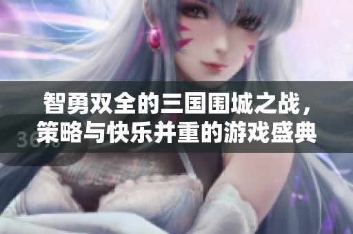 智勇双全的三国围城之战，策略与快乐并重的游戏盛典等你来参与！