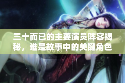 三十而已的主要演员阵容揭秘，谁是故事中的关键角色