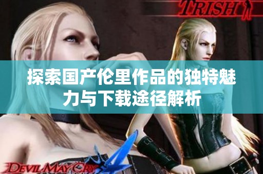 探索国产伦里作品的独特魅力与下载途径解析