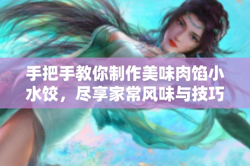 手把手教你制作美味肉馅小水饺，尽享家常风味与技巧分享