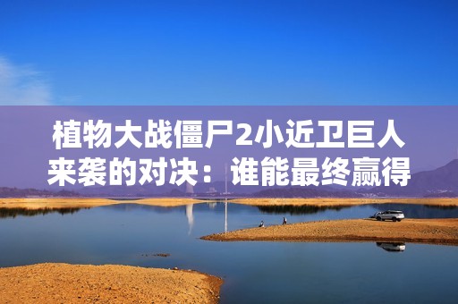 植物大战僵尸2小近卫巨人来袭的对决：谁能最终赢得胜利？