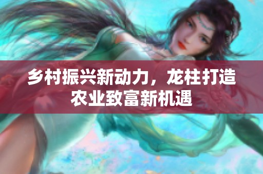 乡村振兴新动力，龙柱打造农业致富新机遇