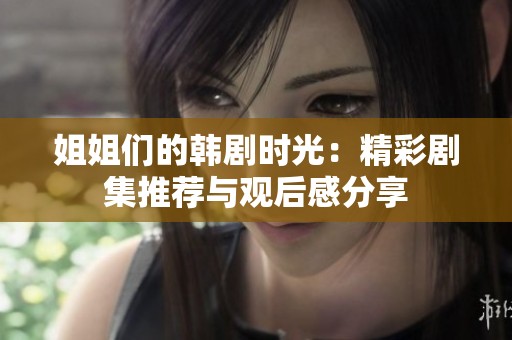 姐姐们的韩剧时光：精彩剧集推荐与观后感分享