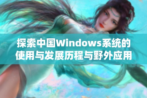 探索中国Windows系统的使用与发展历程与野外应用