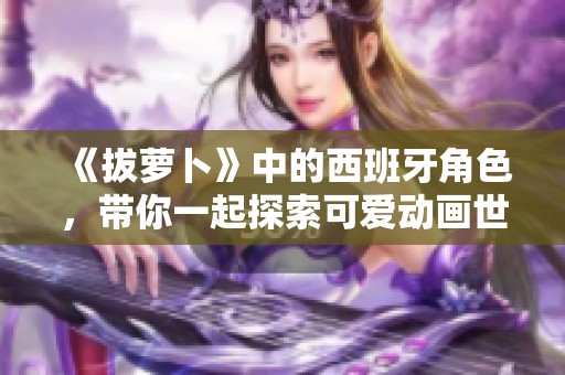 《拔萝卜》中的西班牙角色，带你一起探索可爱动画世界的魅力