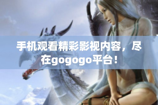 手机观看精彩影视内容，尽在gogogo平台！