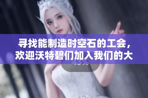寻找能制造时空石的工会，欢迎沃特碧们加入我们的大家庭