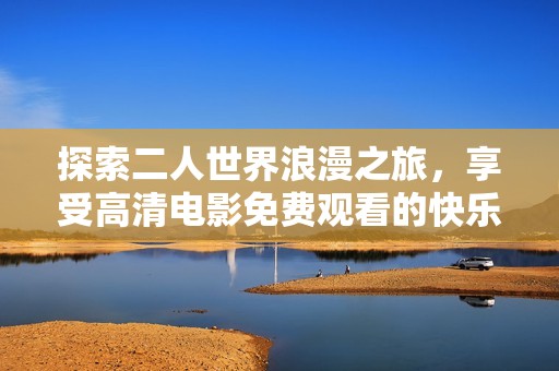 探索二人世界浪漫之旅，享受高清电影免费观看的快乐体验