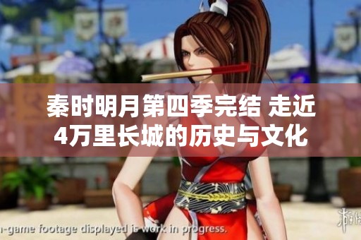 秦时明月第四季完结 走近4万里长城的历史与文化