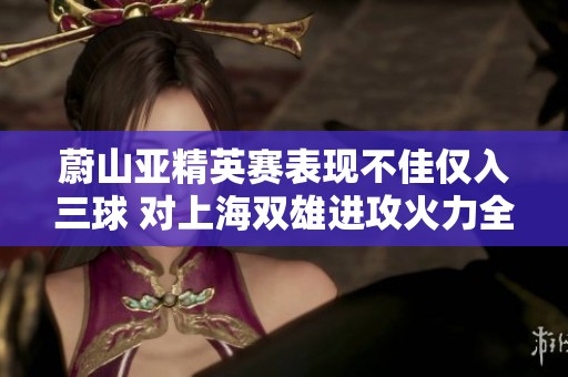 蔚山亚精英赛表现不佳仅入三球 对上海双雄进攻火力全开