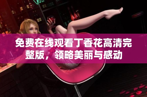 免费在线观看丁香花高清完整版，领略美丽与感动