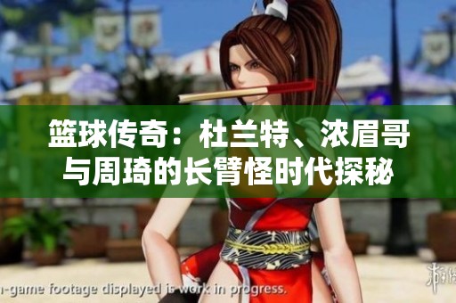 篮球传奇：杜兰特、浓眉哥与周琦的长臂怪时代探秘