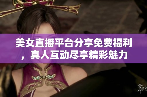 美女直播平台分享免费福利，真人互动尽享精彩魅力