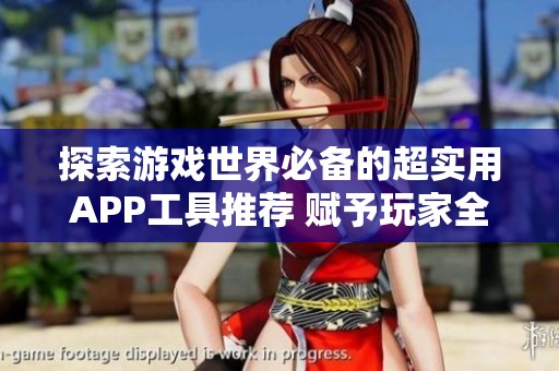 探索游戏世界必备的超实用APP工具推荐 赋予玩家全新体验