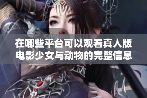 在哪些平台可以观看真人版电影少女与动物的完整信息与指南