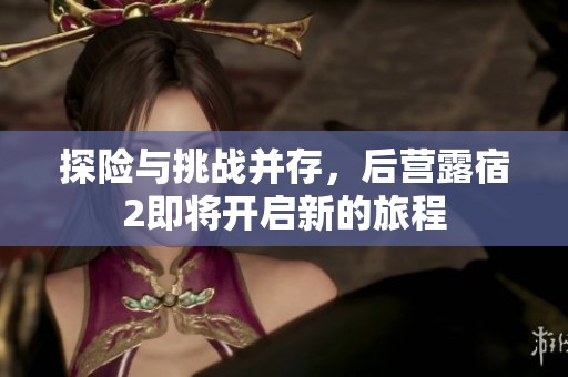 探险与挑战并存，后营露宿2即将开启新的旅程