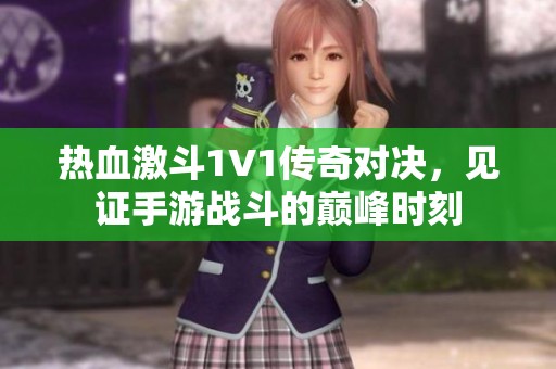 热血激斗1V1传奇对决，见证手游战斗的巅峰时刻