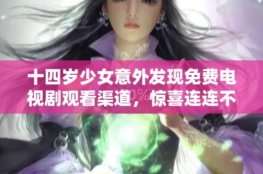 十四岁少女意外发现免费电视剧观看渠道，惊喜连连不容错过