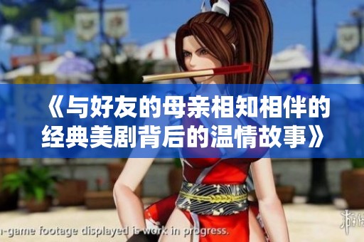 《与好友的母亲相知相伴的经典美剧背后的温情故事》