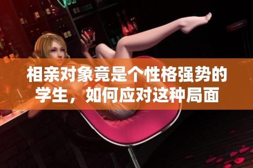相亲对象竟是个性格强势的学生，如何应对这种局面