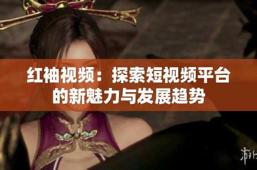 红袖视频：探索短视频平台的新魅力与发展趋势