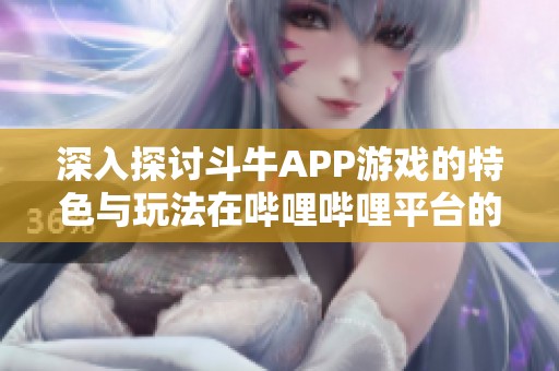 深入探讨斗牛APP游戏的特色与玩法在哔哩哔哩平台的表现